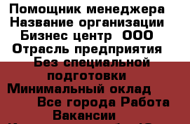 Помощник менеджера › Название организации ­ Бизнес центр, ООО › Отрасль предприятия ­ Без специальной подготовки › Минимальный оклад ­ 26 000 - Все города Работа » Вакансии   . Кемеровская обл.,Юрга г.